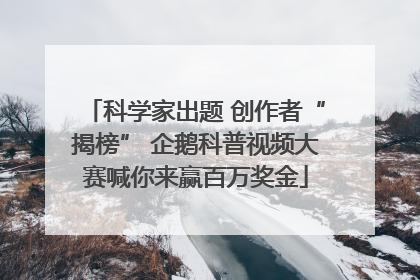 科学家出题 创作者“揭榜” 企鹅科普视频大赛喊你来赢百万奖金