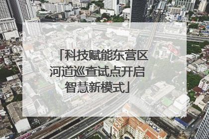 科技赋能东营区河道巡查试点开启智慧新模式