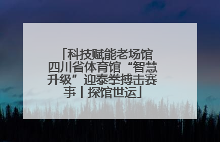 科技赋能老场馆 四川省体育馆“智慧升级”迎泰拳搏击赛事丨探馆世运