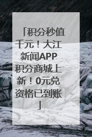 积分秒值千元！大江新闻APP积分商城上新！0元兑资格已到账