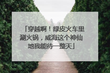 穿越啊！绿皮火车里涮火锅，威海这个神仙地我能待一整天