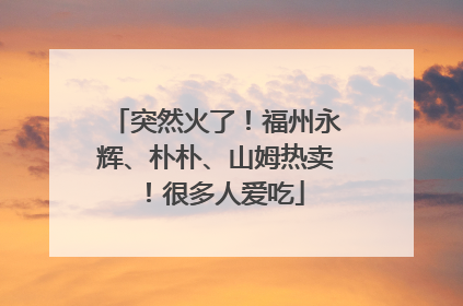 突然火了！福州永辉、朴朴、山姆热卖！很多人爱吃