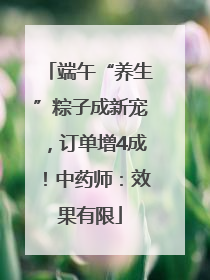 端午“养生”粽子成新宠，订单增4成！中药师：效果有限