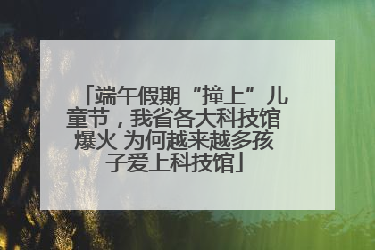 端午假期“撞上”儿童节，我省各大科技馆爆火 为何越来越多孩子爱上科技馆