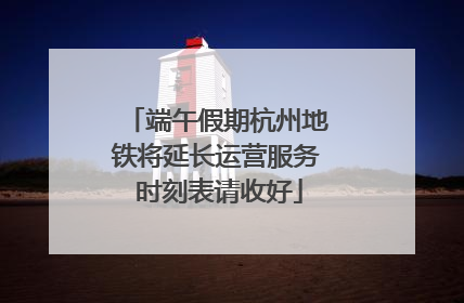端午假期杭州地铁将延长运营服务 时刻表请收好