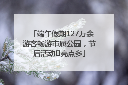 端午假期127万余游客畅游市属公园，节后活动﻿亮点多