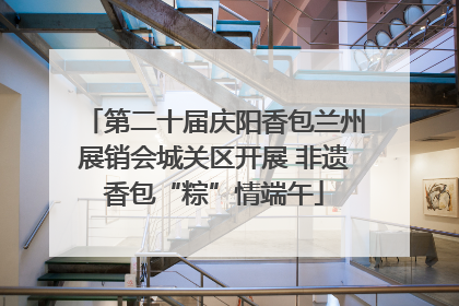 第二十届庆阳香包兰州展销会城关区开展 非遗香包“粽”情端午