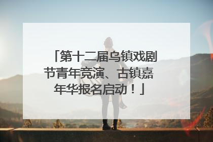 第十二届乌镇戏剧节青年竞演、古镇嘉年华报名启动！
