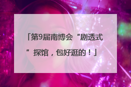 第9届南博会“剧透式”探馆，包好逛的！