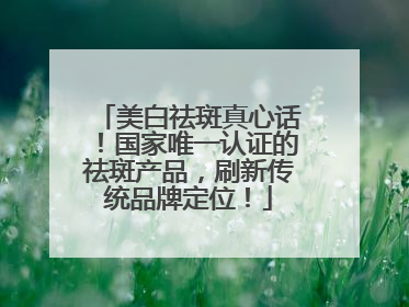 美白祛斑真心话！国家唯一认证的祛斑产品，刷新传统品牌定位！