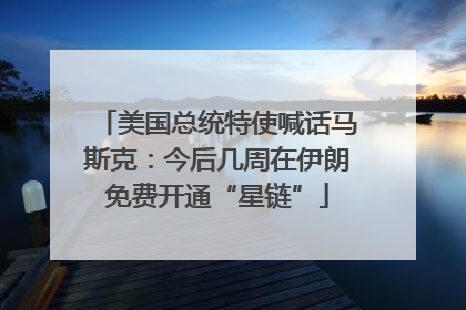 美国总统特使喊话马斯克：今后几周在伊朗免费开通“星链”