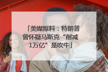 美媒爆料：特朗普曾怀疑马斯克“削减1万亿”是吹牛