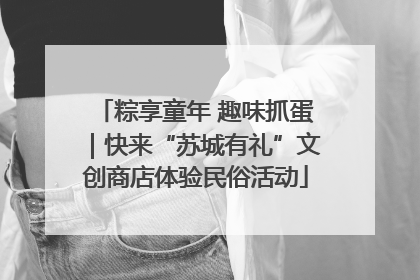 粽享童年 趣味抓蛋｜快来“苏城有礼”文创商店体验民俗活动