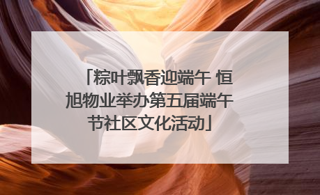 粽叶飘香迎端午 恒旭物业举办第五届端午节社区文化活动