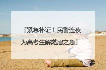 紧急补证！民警连夜为高考生解燃眉之急