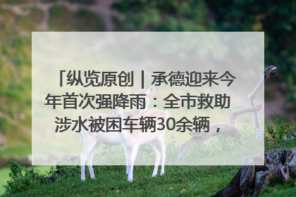 纵览原创｜承德迎来今年首次强降雨：全市救助涉水被困车辆30余辆，8日晚市区已无积水路段，交通恢复畅通