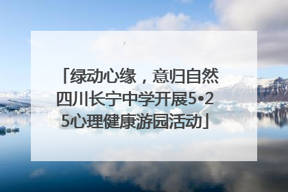 绿动心缘，意归自然 四川长宁中学开展5•25心理健康游园活动