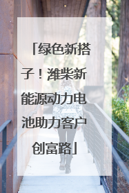 绿色新搭子！潍柴新能源动力电池助力客户创富路