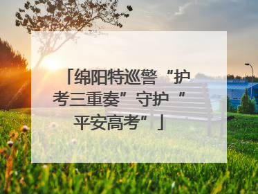 绵阳特巡警“护考三重奏”守护“平安高考”
