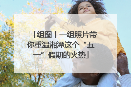 组图丨一组照片带你重温湘潭这个“五一”假期的火热