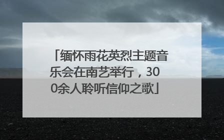 缅怀雨花英烈主题音乐会在南艺举行，300余人聆听信仰之歌