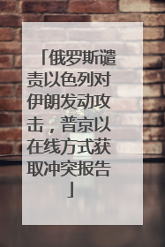 俄罗斯谴责以色列对伊朗发动攻击，普京以在线方式获取冲突报告