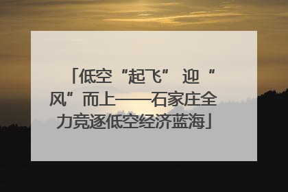 低空“起飞” 迎“风”而上——石家庄全力竞逐低空经济蓝海