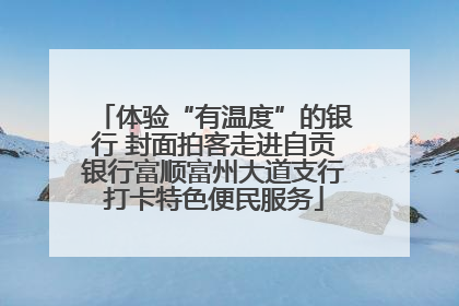 体验“有温度”的银行 封面拍客走进自贡银行富顺富州大道支行打卡特色便民服务