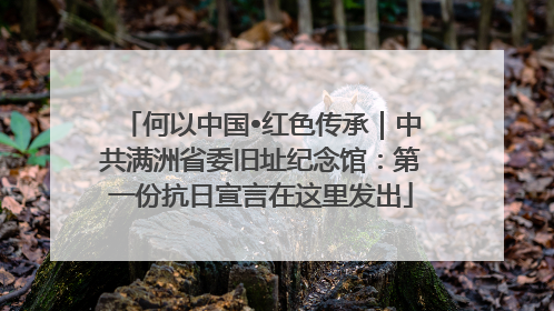何以中国•红色传承｜中共满洲省委旧址纪念馆：第一份抗日宣言在这里发出