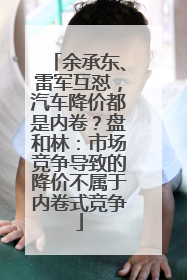 余承东、雷军互怼，汽车降价都是内卷？盘和林：市场竞争导致的降价不属于内卷式竞争