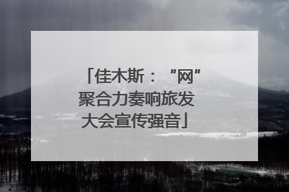 佳木斯：“网” 聚合力奏响旅发大会宣传强音