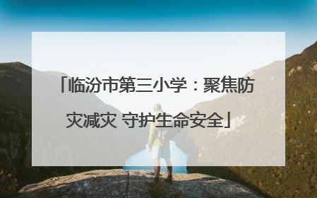 临汾市第三小学：聚焦防灾减灾 守护生命安全