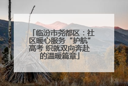 临汾市尧都区：社区暖心服务“护航”高考 织就双向奔赴的温暖篇章