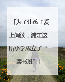 为了让孩子爱上阅读，浦江这所小学成立了“读书班”