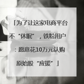 为了让这家电商平台不“休眠”，铁粉用户：愿意花10万元认购原始股“应援”