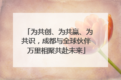 为共创、为共赢、为共识，成都与全球伙伴万里相聚共赴未来