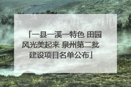 一县一溪一特色 田园风光美起来 泉州第二批建设项目名单公布