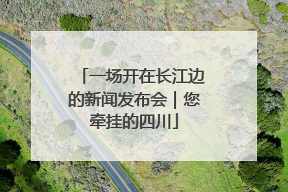 一场开在长江边的新闻发布会｜您牵挂的四川