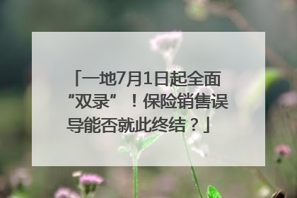 一地7月1日起全面“双录”！保险销售误导能否就此终结？