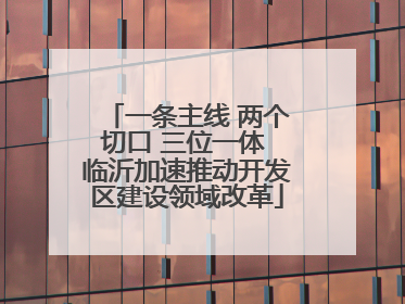 一条主线 两个切口 三位一体 临沂加速推动开发区建设领域改革
