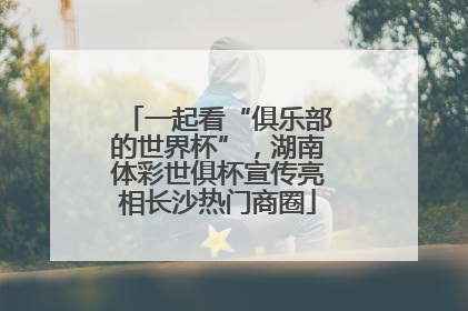 一起看“俱乐部的世界杯”，湖南体彩世俱杯宣传亮相长沙热门商圈