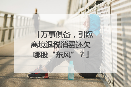 万事俱备，引爆离境退税消费还欠哪股“东风”？