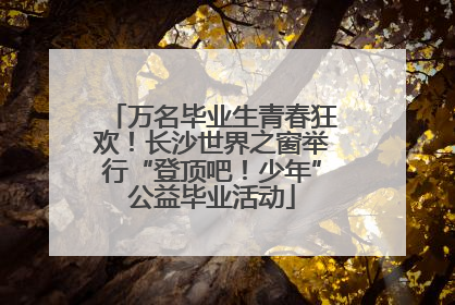 万名毕业生青春狂欢！长沙世界之窗举行“登顶吧！少年”公益毕业活动