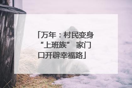 万年：村民变身“上班族” 家门口开辟幸福路