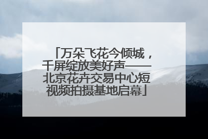 万朵飞花今倾城，千屏绽放美好声——北京花卉交易中心短视频拍摄基地启幕