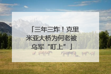 三年三炸！克里米亚大桥为何老被乌军“盯上”