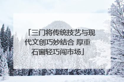 三门将传统技艺与现代文创巧妙结合 厚重石窗轻巧闯市场