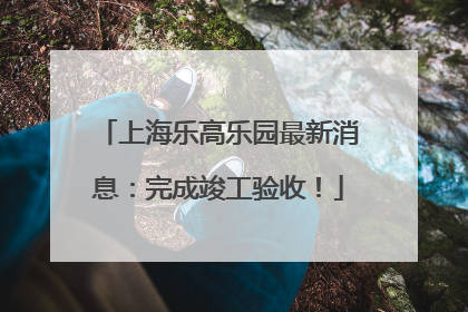 上海乐高乐园最新消息：完成竣工验收！