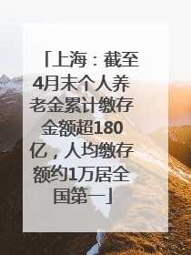 上海：截至4月末个人养老金累计缴存金额超180亿，人均缴存额约1万居全国第一