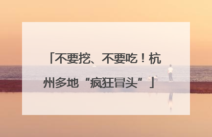 不要挖、不要吃！杭州多地“疯狂冒头”